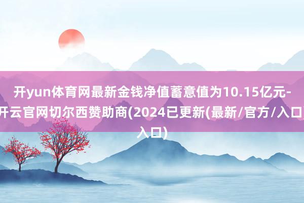 开yun体育网最新金钱净值蓄意值为10.15亿元-开云官网切尔西赞助商(2024已更新(最新/官方/入口)