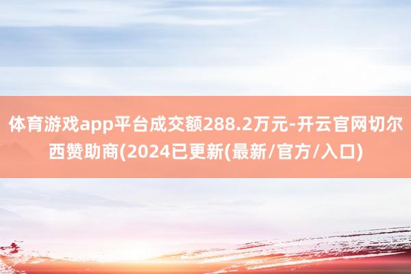 体育游戏app平台成交额288.2万元-开云官网切尔西赞助商(2024已更新(最新/官方/入口)