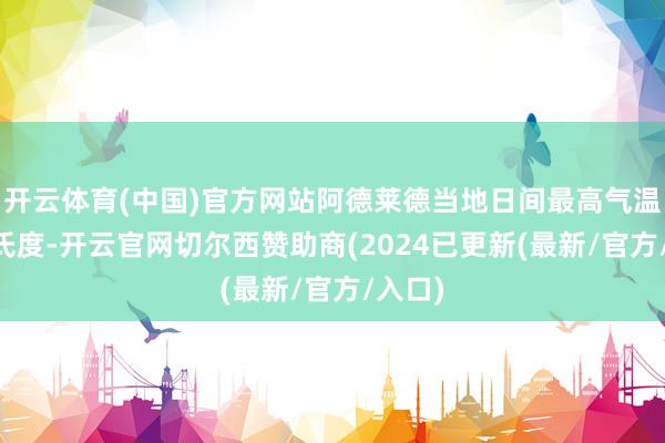 开云体育(中国)官方网站阿德莱德当地日间最高气温20摄氏度-开云官网切尔西赞助商(2024已更新(最新/官方/入口)