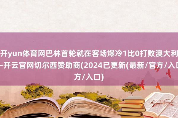 开yun体育网巴林首轮就在客场爆冷1比0打败澳大利亚-开云官网切尔西赞助商(2024已更新(最新/官方/入口)