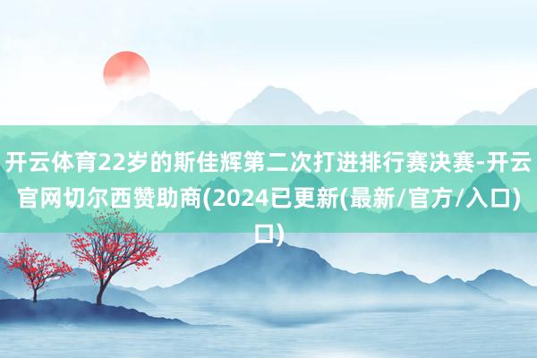 开云体育22岁的斯佳辉第二次打进排行赛决赛-开云官网切尔西赞助商(2024已更新(最新/官方/入口)