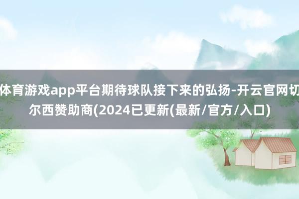 体育游戏app平台期待球队接下来的弘扬-开云官网切尔西赞助商(2024已更新(最新/官方/入口)