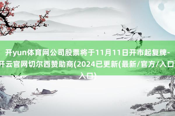 开yun体育网公司股票将于11月11日开市起复牌-开云官网切尔西赞助商(2024已更新(最新/官方/入口)