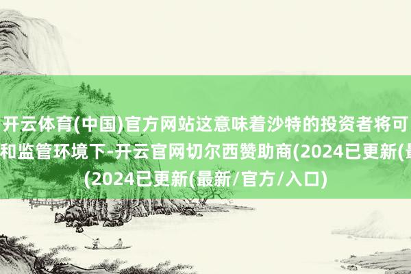 开云体育(中国)官方网站这意味着沙特的投资者将可在其熟谙的走动和监管环境下-开云官网切尔西赞助商(2024已更新(最新/官方/入口)