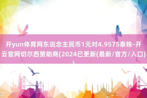 开yun体育网东说念主民币1元对4.9575泰铢-开云官网切尔西赞助商(2024已更新(最新/官方/入口)